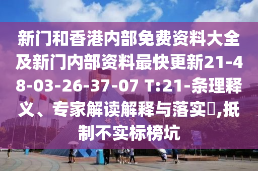 新門(mén)和香港內(nèi)部免費(fèi)資料大全及新門(mén)內(nèi)部資料最快更新21-48-03-26-37-07 T:21-條理釋義、專家解讀解釋與落實(shí)?,抵制不實(shí)標(biāo)榜坑