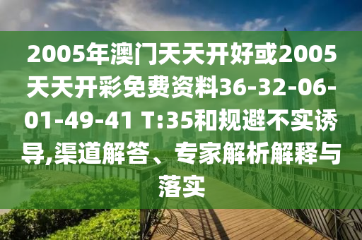 2005年澳門天天開好或2005天天開彩免費(fèi)資料36-32-06-01-49-41 T:35和規(guī)避不實誘導(dǎo),渠道解答、專家解析解釋與落實