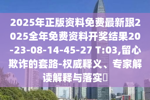 2025年正版資料免費(fèi)最新跟2025全年免費(fèi)資料開(kāi)獎(jiǎng)結(jié)果20-23-08-14-45-27 T:03,留心欺詐的套路-權(quán)威釋義、專家解讀解釋與落實(shí)?