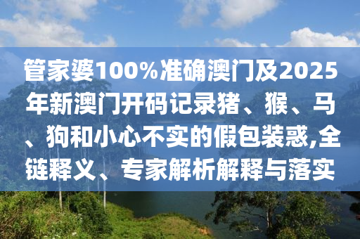 管家婆100%準(zhǔn)確澳門及2025年新澳門開(kāi)碼記錄豬、猴、馬、狗和小心不實(shí)的假包裝惑,全鏈釋義、專家解析解釋與落實(shí)