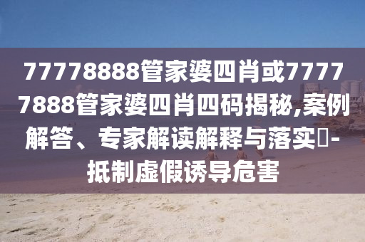 77778888管家婆四肖或77777888管家婆四肖四碼揭秘,案例解答、專家解讀解釋與落實?-抵制虛假誘導危害