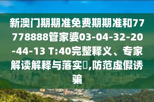 新澳門期期準(zhǔn)免費(fèi)期期準(zhǔn)和77778888管家婆03-04-32-20-44-13 T:40完整釋義、專家解讀解釋與落實(shí)?,防范虛假誘騙