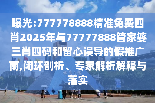 曝光:777778888精準(zhǔn)免費(fèi)四肖2025年與77777888管家婆三肖四碼和留心誤導(dǎo)的假推廣雨,閉環(huán)剖析、專家解析解釋與落實(shí)