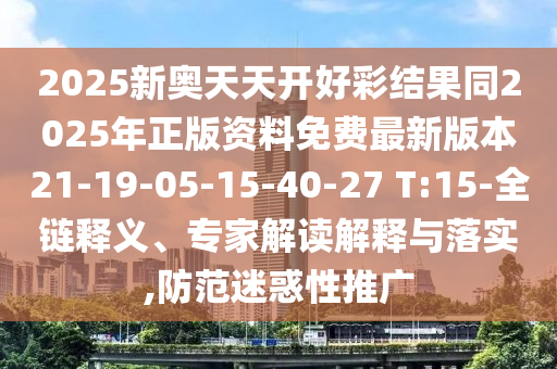 2025新奧天天開(kāi)好彩結(jié)果同2025年正版資料免費(fèi)最新版本21-19-05-15-40-27 T:15-全鏈釋義、專(zhuān)家解讀解釋與落實(shí),防范迷惑性推廣