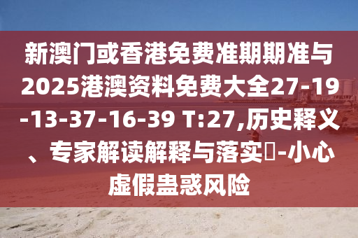 新澳門或香港免費準(zhǔn)期期準(zhǔn)與2025港澳資料免費大全27-19-13-37-16-39 T:27,歷史釋義、專家解讀解釋與落實?-小心虛假蠱惑風(fēng)險
