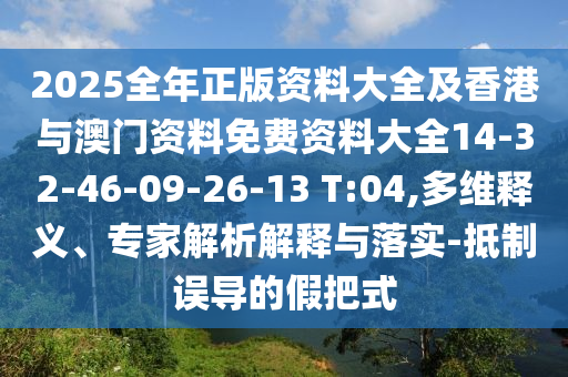 2025全年正版資料大全及香港與澳門資料免費資料大全14-32-46-09-26-13 T:04,多維釋義、專家解析解釋與落實-抵制誤導(dǎo)的假把式
