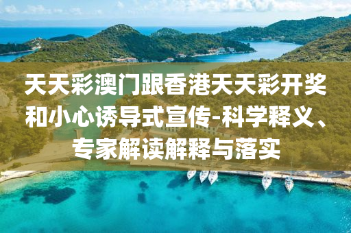 天天彩澳門跟香港天天彩開獎和小心誘導(dǎo)式宣傳-科學(xué)釋義、專家解讀解釋與落實