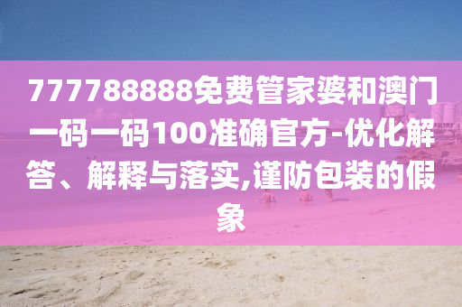 777788888免費(fèi)管家婆和澳門(mén)一碼一碼100準(zhǔn)確官方-優(yōu)化解答、解釋與落實(shí),謹(jǐn)防包裝的假象