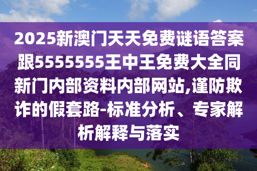 2025新澳門天天免費(fèi)謎語答案跟5555555王中王免費(fèi)大全同新門內(nèi)部資料內(nèi)部網(wǎng)站,謹(jǐn)防欺詐的假套路-標(biāo)準(zhǔn)分析、專家解析解釋與落實(shí)