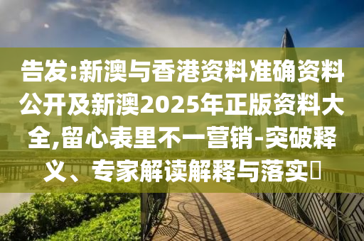 告發(fā):新澳與香港資料準(zhǔn)確資料公開(kāi)及新澳2025年正版資料大全,留心表里不一營(yíng)銷(xiāo)-突破釋義、專(zhuān)家解讀解釋與落實(shí)?
