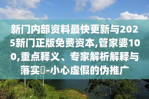新門內(nèi)部資料最快更新與2025新門正版免費(fèi)資本,管家婆100,重點(diǎn)釋義、專家解析解釋與落實(shí)?-小心虛假的偽推廣