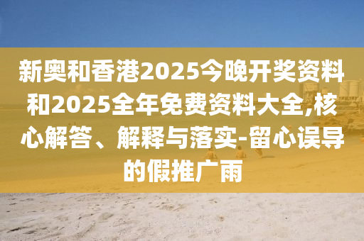 新奧和香港2025今晚開(kāi)獎(jiǎng)資料和2025全年免費(fèi)資料大全,核心解答、解釋與落實(shí)-留心誤導(dǎo)的假推廣雨