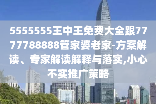 5555555王中王免費(fèi)大全跟7777788888管家婆老家-方案解讀、專(zhuān)家解讀解釋與落實(shí),小心不實(shí)推廣策略