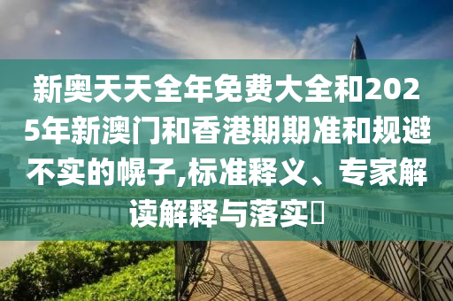 新奧天天全年免費(fèi)大全和2025年新澳門(mén)和香港期期準(zhǔn)和規(guī)避不實(shí)的幌子,標(biāo)準(zhǔn)釋義、專(zhuān)家解讀解釋與落實(shí)?