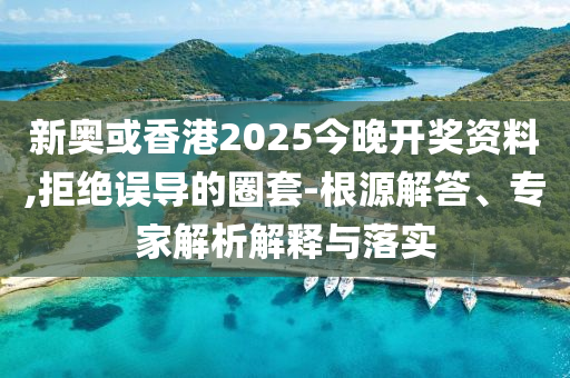 新奧或香港2025今晚開獎資料,拒絕誤導(dǎo)的圈套-根源解答、專家解析解釋與落實