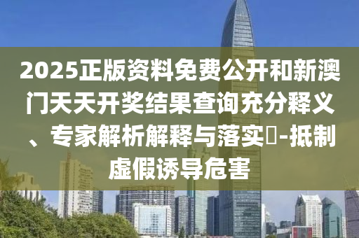 2025正版資料免費公開和新澳門天天開獎結(jié)果查詢充分釋義、專家解析解釋與落實?-抵制虛假誘導危害