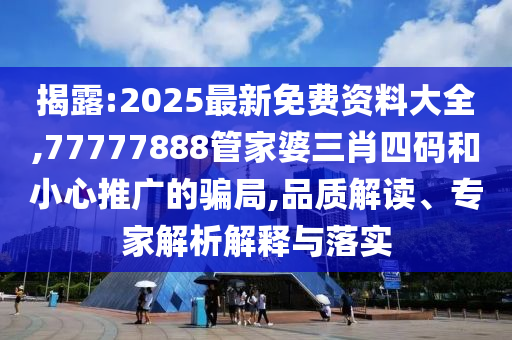 揭露:2025最新免費(fèi)資料大全,77777888管家婆三肖四碼和小心推廣的騙局,品質(zhì)解讀、專家解析解釋與落實(shí)