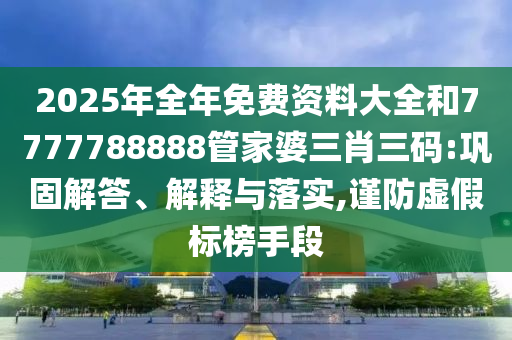 2025年全年免費(fèi)資料大全和7777788888管家婆三肖三碼:鞏固解答、解釋與落實(shí),謹(jǐn)防虛假標(biāo)榜手段