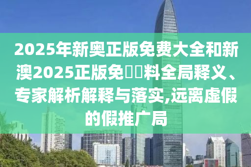 2025年新奧正版免費大全和新澳2025正版免費資料全局釋義、專家解析解釋與落實,遠(yuǎn)離虛假的假推廣局