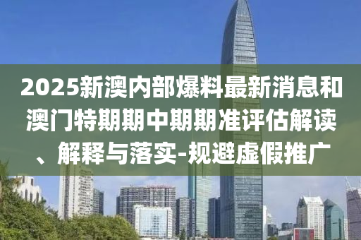 2025新澳內(nèi)部爆料最新消息和澳門特期期中期期準(zhǔn)評(píng)估解讀、解釋與落實(shí)-規(guī)避虛假推廣