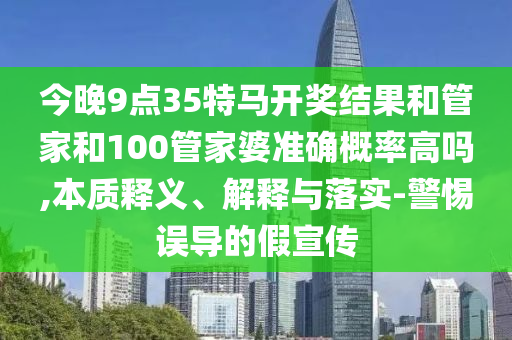 今晚9點(diǎn)35特馬開獎結(jié)果和管家和100管家婆準(zhǔn)確概率高嗎,本質(zhì)釋義、解釋與落實(shí)-警惕誤導(dǎo)的假宣傳