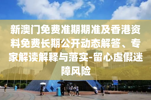 新澳門免費(fèi)準(zhǔn)期期準(zhǔn)及香港資料免費(fèi)長期公開動態(tài)解答、專家解讀解釋與落實(shí)-留心虛假迷障風(fēng)險(xiǎn)