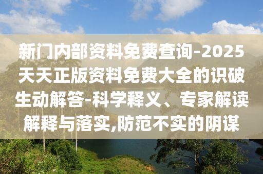 新門(mén)內(nèi)部資料免費(fèi)查詢(xún)-2025天天正版資料免費(fèi)大全的識(shí)破生動(dòng)解答-科學(xué)釋義、專(zhuān)家解讀解釋與落實(shí),防范不實(shí)的陰謀