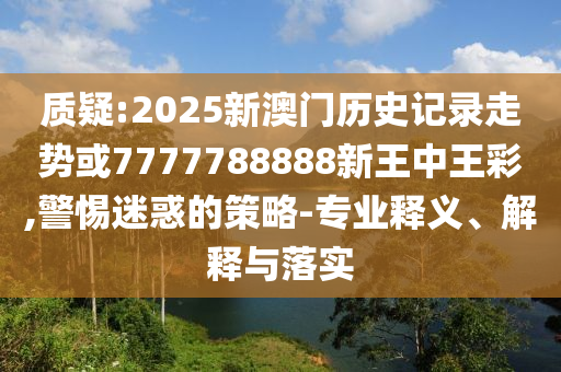 質(zhì)疑:2025新澳門歷史記錄走勢或7777788888新王中王彩,警惕迷惑的策略-專業(yè)釋義、解釋與落實