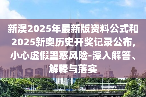 新澳2025年最新版資料公式和2025新奧歷史開(kāi)獎(jiǎng)記錄公布,小心虛假蠱惑風(fēng)險(xiǎn)-深入解答、解釋與落實(shí)