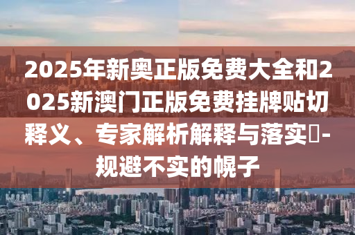 2025年新奧正版免費大全和2025新澳門正版免費掛牌貼切釋義、專家解析解釋與落實?-規(guī)避不實的幌子