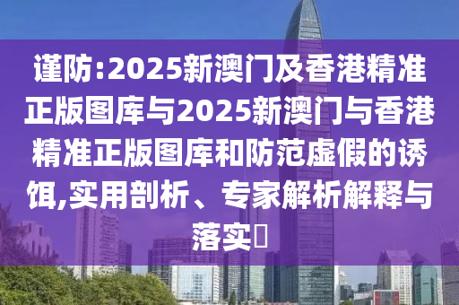 謹(jǐn)防:2025新澳門及香港精準(zhǔn)正版圖庫與2025新澳門與香港精準(zhǔn)正版圖庫和防范虛假的誘餌,實用剖析、專家解析解釋與落實?