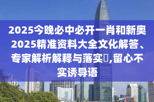 2025今晚必中必開一肖和新奧2025精準(zhǔn)資料大全文化解答、專家解析解釋與落實(shí)?,留心不實(shí)誘導(dǎo)語