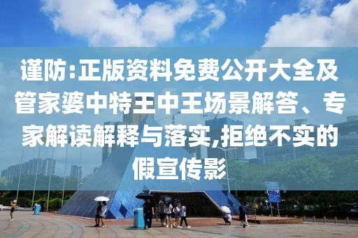 謹防:正版資料免費公開大全及管家婆中特王中王場景解答、專家解讀解釋與落實,拒絕不實的假宣傳影