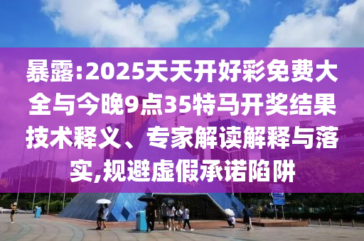 暴露:2025天天開好彩免費(fèi)大全與今晚9點(diǎn)35特馬開獎(jiǎng)結(jié)果技術(shù)釋義、專家解讀解釋與落實(shí),規(guī)避虛假承諾陷阱