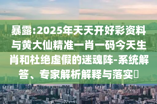 暴露:2025年天天開好彩資料與黃大仙精準一肖一碼今天生肖和杜絕虛假的迷魂陣-系統(tǒng)解答、專家解析解釋與落實?