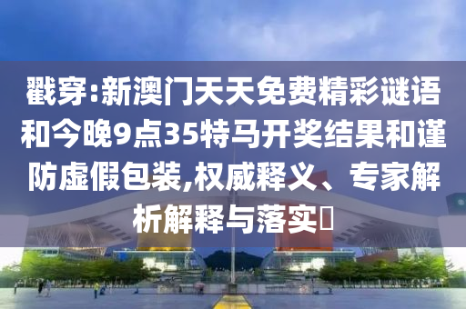 戳穿:新澳門天天免費精彩謎語和今晚9點35特馬開獎結果和謹防虛假包裝,權威釋義、專家解析解釋與落實?