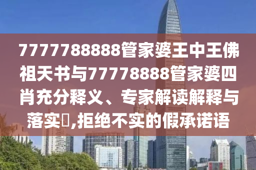7777788888管家婆王中王佛祖天書與77778888管家婆四肖充分釋義、專家解讀解釋與落實?,拒絕不實的假承諾語