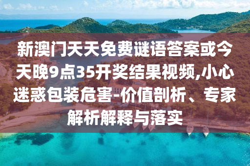 新澳門天天免費謎語答案或今天晚9點35開獎結(jié)果視頻,小心迷惑包裝危害-價值剖析、專家解析解釋與落實