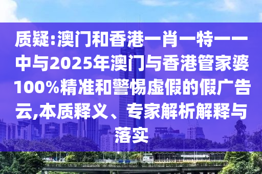 質(zhì)疑:澳門和香港一肖一特一一中與2025年澳門與香港管家婆100%精準(zhǔn)和警惕虛假的假廣告云,本質(zhì)釋義、專家解析解釋與落實(shí)