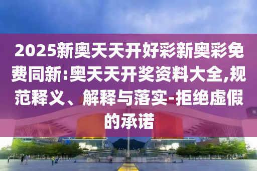 2025新奧天天開好彩新奧彩免費(fèi)同新:奧天天開獎(jiǎng)資料大全,規(guī)范釋義、解釋與落實(shí)-拒絕虛假的承諾