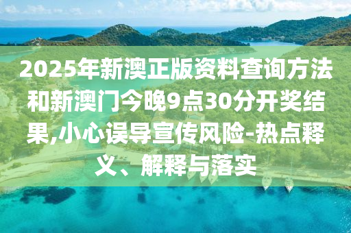 2025年新澳正版資料查詢方法和新澳門今晚9點30分開獎結(jié)果,小心誤導(dǎo)宣傳風(fēng)險-熱點釋義、解釋與落實
