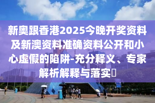 新奧跟香港2025今晚開(kāi)獎(jiǎng)資料及新澳資料準(zhǔn)確資料公開(kāi)和小心虛假的陷阱-充分釋義、專(zhuān)家解析解釋與落實(shí)?