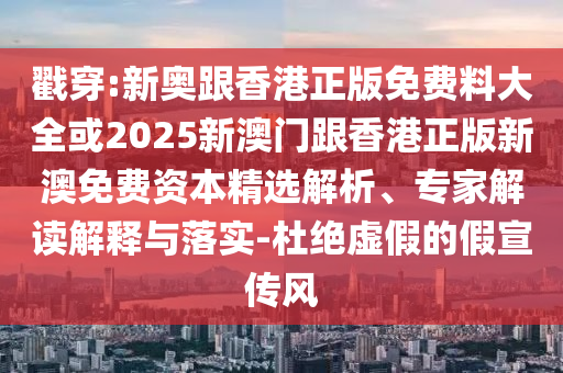 戳穿:新奧跟香港正版免費(fèi)料大全或2025新澳門(mén)跟香港正版新澳免費(fèi)資本精選解析、專(zhuān)家解讀解釋與落實(shí)-杜絕虛假的假宣傳風(fēng)
