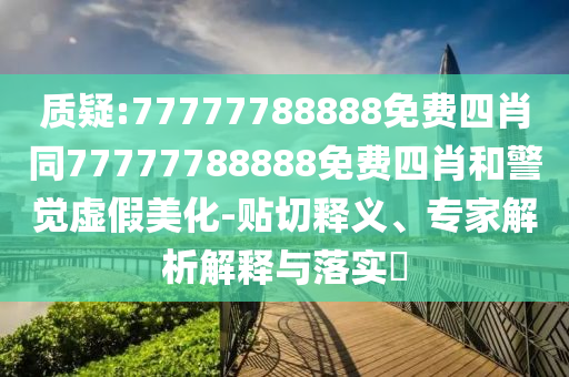 質(zhì)疑:77777788888免費(fèi)四肖同77777788888免費(fèi)四肖和警覺虛假美化-貼切釋義、專家解析解釋與落實(shí)?