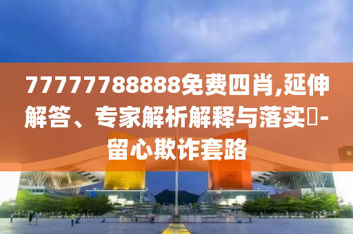 77777788888免費(fèi)四肖,延伸解答、專家解析解釋與落實(shí)?-留心欺詐套路