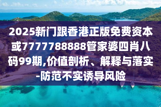 2025新門跟香港正版免費資本或7777788888管家婆四肖八碼99期,價值剖析、解釋與落實-防范不實誘導(dǎo)風(fēng)險