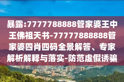 暴露:7777788888管家婆王中王佛祖天書-77777888888管家婆四肖四碼全景解答、專家解析解釋與落實(shí)-防范虛假誘騙