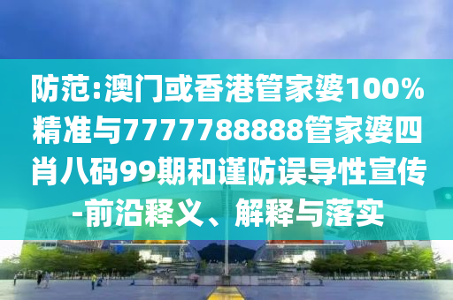 防范:澳門或香港管家婆100%精準與7777788888管家婆四肖八碼99期和謹防誤導性宣傳-前沿釋義、解釋與落實