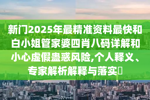 新門2025年最精準(zhǔn)資料最快和白小姐管家婆四肖八碼詳解和小心虛假蠱惑風(fēng)險(xiǎn),個(gè)人釋義、專家解析解釋與落實(shí)?