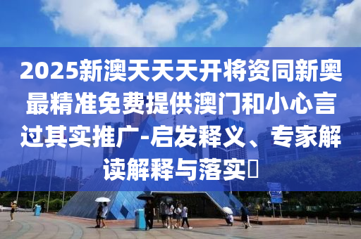 2025新澳天天天開將資同新奧最精準(zhǔn)免費(fèi)提供澳門和小心言過其實(shí)推廣-啟發(fā)釋義、專家解讀解釋與落實(shí)?